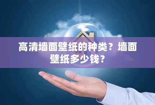 高清墙面壁纸的种类？墙面壁纸多少钱？