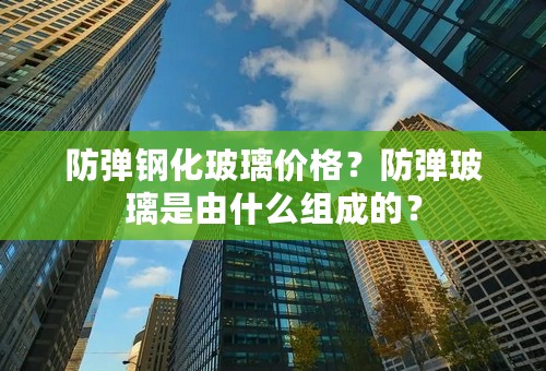 防弹钢化玻璃价格？防弹玻璃是由什么组成的？