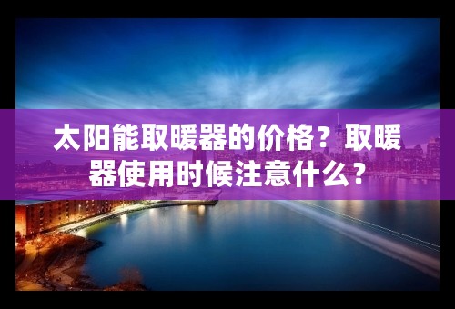 太阳能取暖器的价格？取暖器使用时候注意什么？