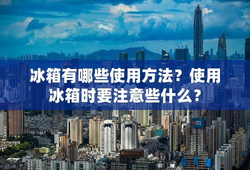 冰箱有哪些使用方法？使用冰箱时要注意些什么？