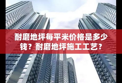 耐磨地坪每平米价格是多少钱？耐磨地坪施工工艺？