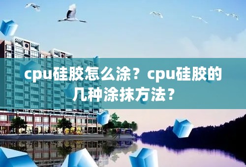 cpu硅胶怎么涂？cpu硅胶的几种涂抹方法？