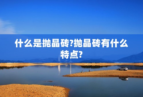 什么是抛晶砖?抛晶砖有什么特点?