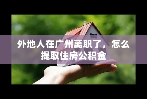 外地人在广州离职了，怎么提取住房公积金