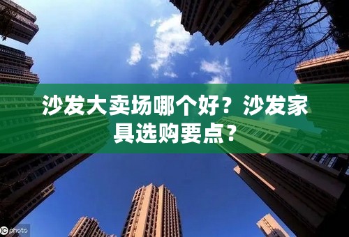 沙发大卖场哪个好？沙发家具选购要点？