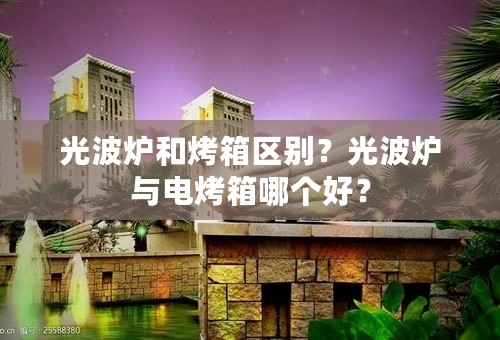 光波炉和烤箱区别？光波炉与电烤箱哪个好？