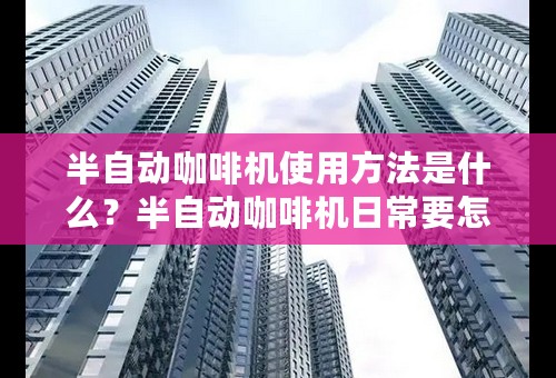 半自动咖啡机使用方法是什么？半自动咖啡机日常要怎么做保养？