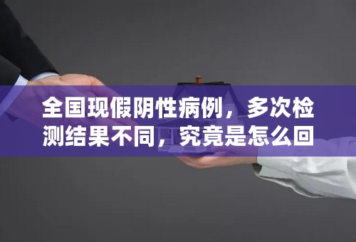 全国现假阴性病例，多次检测结果不同，究竟是怎么回事