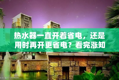 热水器一直开着省电，还是用时再开更省电？看完涨知识了