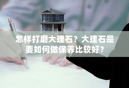 怎样打磨大理石？大理石是要如何做保养比较好？