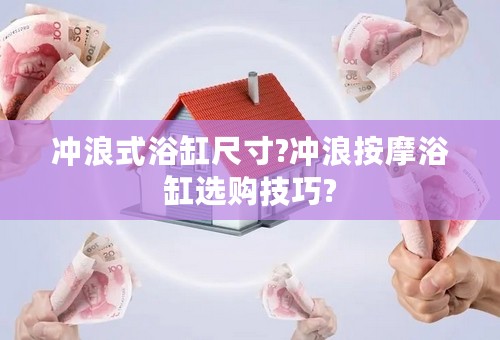 冲浪式浴缸尺寸?冲浪按摩浴缸选购技巧?