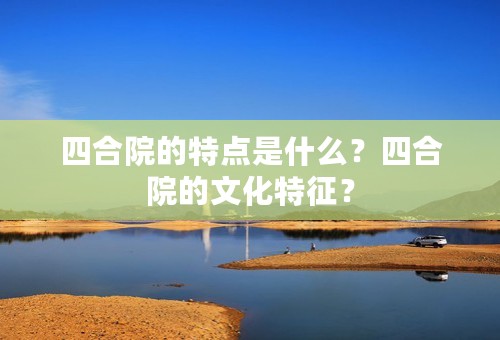 四合院的特点是什么？四合院的文化特征？