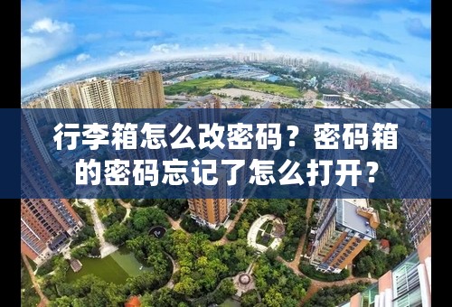 行李箱怎么改密码？密码箱的密码忘记了怎么打开？