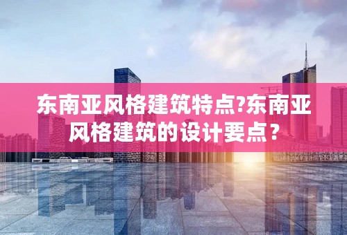 东南亚风格建筑特点?东南亚风格建筑的设计要点？