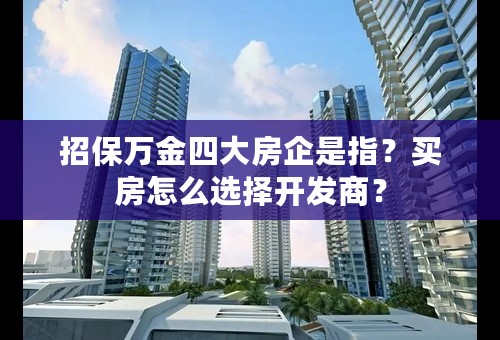 招保万金四大房企是指？买房怎么选择开发商？