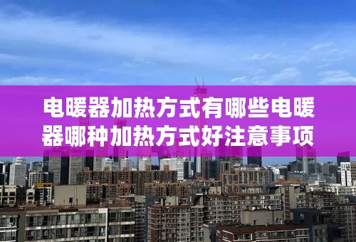 电暖器加热方式有哪些电暖器哪种加热方式好注意事项