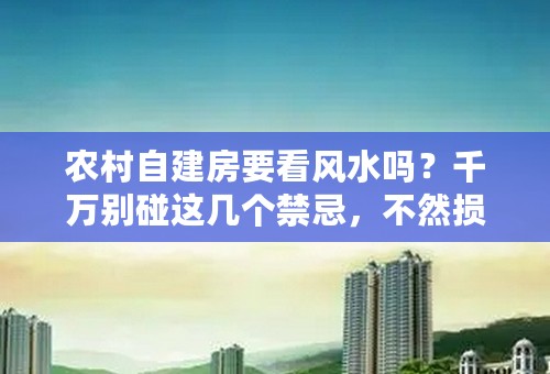 农村自建房要看风水吗？千万别碰这几个禁忌，不然损丁破家