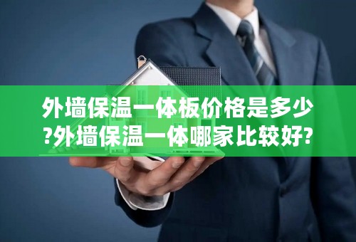 外墙保温一体板价格是多少?外墙保温一体哪家比较好?