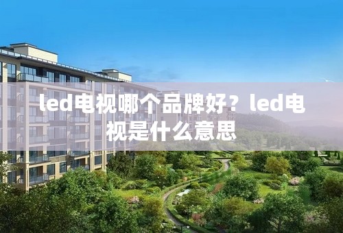 led电视哪个品牌好？led电视是什么意思