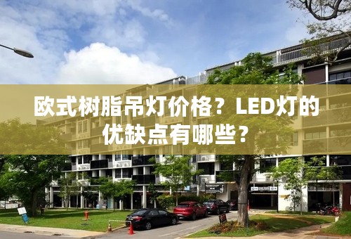 欧式树脂吊灯价格？LED灯的优缺点有哪些？