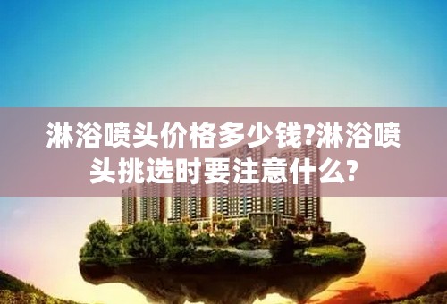 淋浴喷头价格多少钱?淋浴喷头挑选时要注意什么?