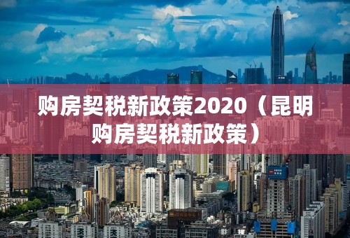 购房契税新政策2020（昆明购房契税新政策）