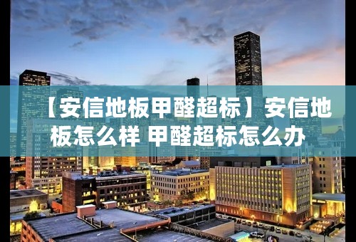 【安信地板甲醛超标】安信地板怎么样 甲醛超标怎么办