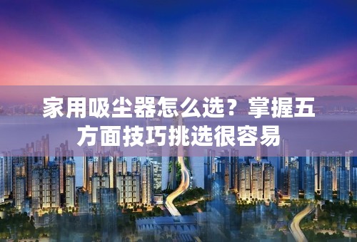 家用吸尘器怎么选？掌握五方面技巧挑选很容易