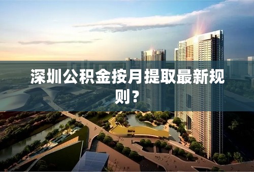 深圳公积金按月提取最新规则？