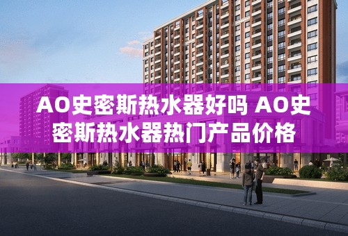 AO史密斯热水器好吗 AO史密斯热水器热门产品价格