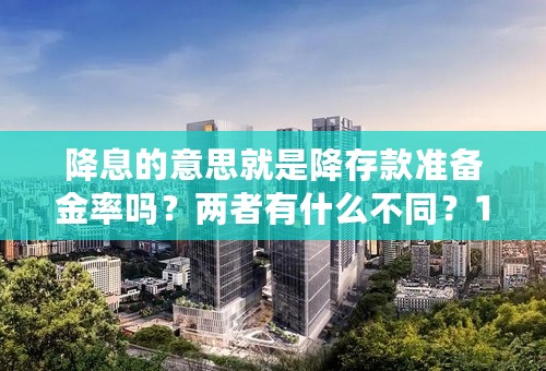 降息的意思就是降存款准备金率吗？两者有什么不同？11月30日发布那个是降息还是降准备金率？