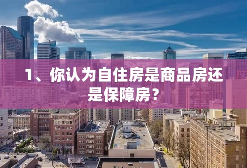 1、你认为自住房是商品房还是保障房？