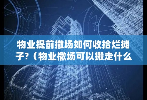 物业提前撤场如何收拾烂摊子?（物业撤场可以搬走什么东西）