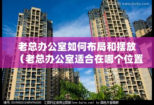 老总办公室如何布局和摆放（老总办公室适合在哪个位置）