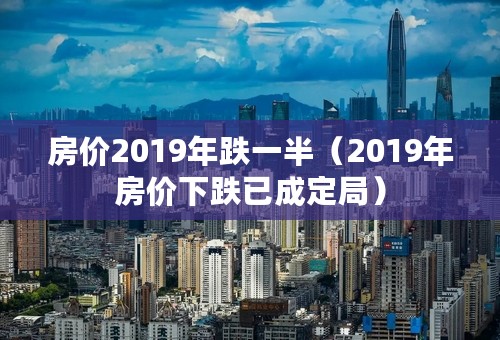 房价2019年跌一半（2019年房价下跌已成定局）