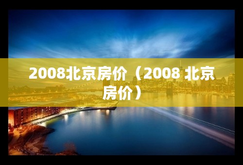 2008北京房价（2008 北京房价）