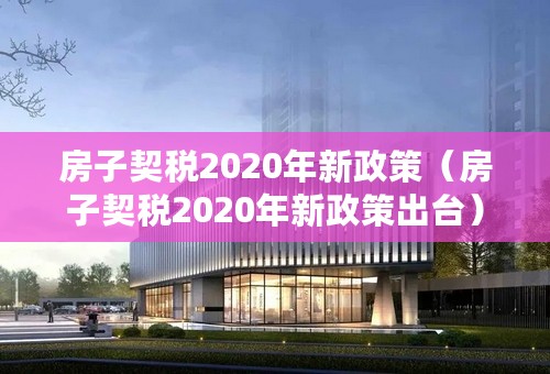 房子契税2020年新政策（房子契税2020年新政策出台）