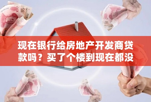 现在银行给房地产开发商贷款吗？买了个楼到现在都没动工