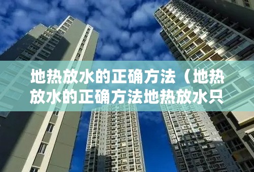 地热放水的正确方法（地热放水的正确方法地热放水只放回水吗）