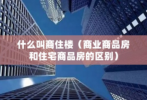 什么叫商住楼（商业商品房和住宅商品房的区别）