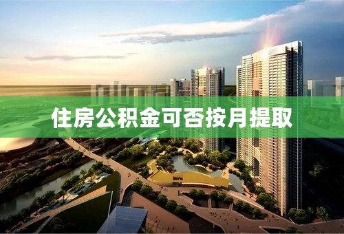 住房公积金可否按月提取