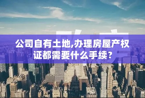 公司自有土地,办理房屋产权证都需要什么手续？