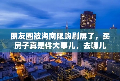 朋友圈被海南限购刷屏了，买房子真是件大事儿，去哪儿买合适呢？