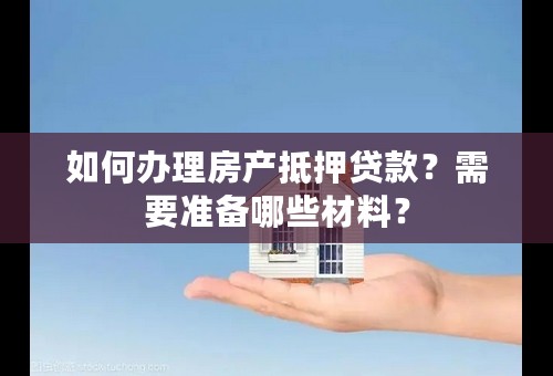 如何办理房产抵押贷款？需要准备哪些材料？