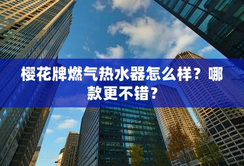 樱花牌燃气热水器怎么样？哪款更不错？