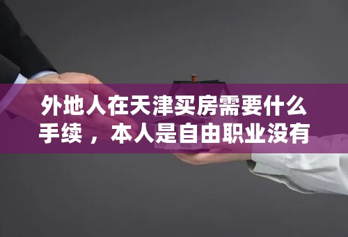 外地人在天津买房需要什么手续 ，本人是自由职业没有完税证明 清问一下在天津买房可以吗？首付几成 急 急