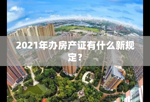 2021年办房产证有什么新规定？