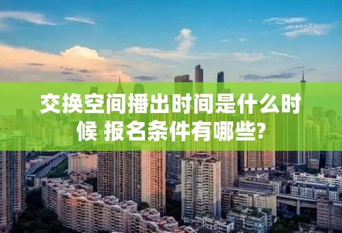 交换空间播出时间是什么时候 报名条件有哪些?