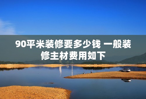 90平米装修要多少钱 一般装修主材费用如下