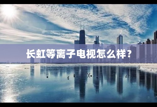 长虹等离子电视怎么样？